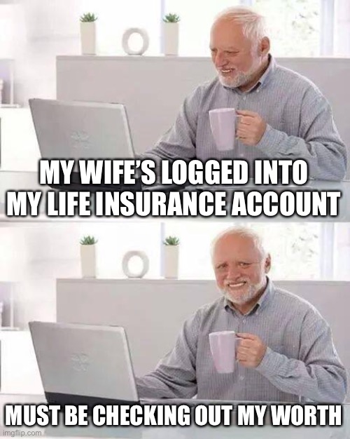 Hide the Pain Harold | MY WIFE’S LOGGED INTO MY LIFE INSURANCE ACCOUNT; MUST BE CHECKING OUT MY WORTH | image tagged in memes,hide the pain harold,insurance,life insurance,murder | made w/ Imgflip meme maker