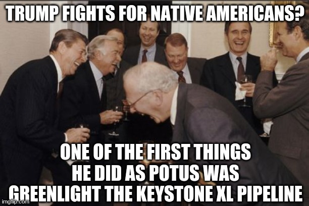 Laughing Men In Suits Meme | TRUMP FIGHTS FOR NATIVE AMERICANS? ONE OF THE FIRST THINGS HE DID AS POTUS WAS GREENLIGHT THE KEYSTONE XL PIPELINE | image tagged in memes,laughing men in suits | made w/ Imgflip meme maker