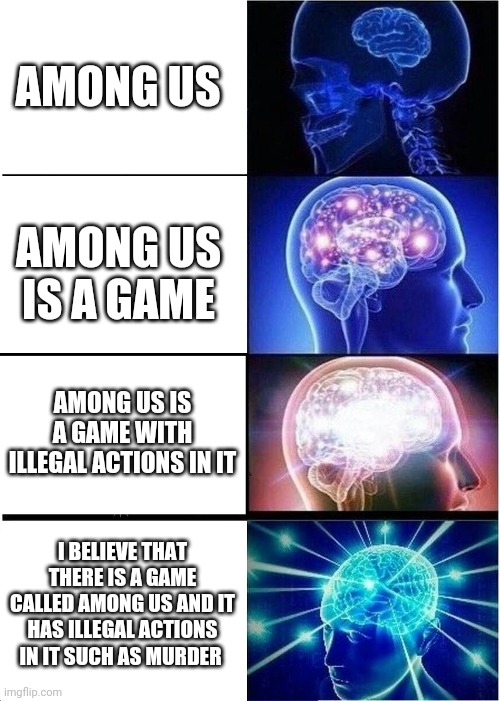 Expanding Brain Meme | AMONG US; AMONG US IS A GAME; AMONG US IS A GAME WITH ILLEGAL ACTIONS IN IT; I BELIEVE THAT THERE IS A GAME CALLED AMONG US AND IT HAS ILLEGAL ACTIONS IN IT SUCH AS MURDER | image tagged in memes,expanding brain | made w/ Imgflip meme maker