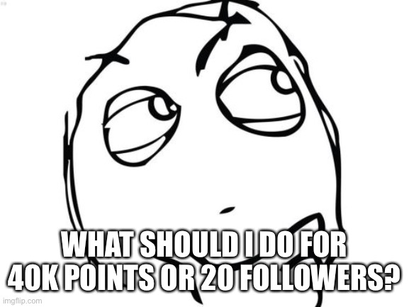 Question Rage Face | WHAT SHOULD I DO FOR 40K POINTS OR 20 FOLLOWERS? | image tagged in memes,question rage face | made w/ Imgflip meme maker