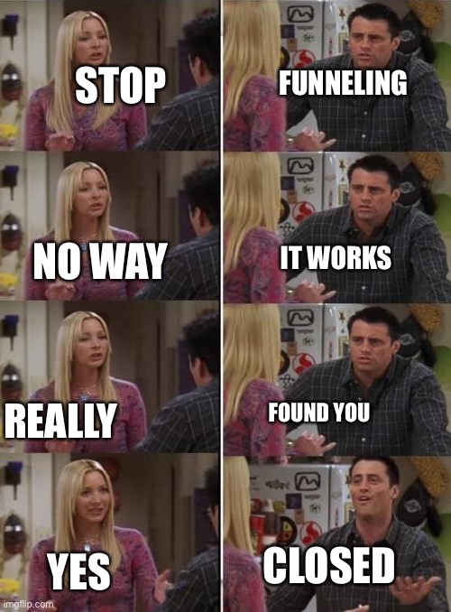 sales people who get it | FUNNELING; STOP; IT WORKS; NO WAY; REALLY; FOUND YOU; CLOSED; YES | image tagged in phoebe teaching joey in friends,business,car salesman slaps hood | made w/ Imgflip meme maker