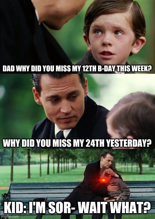 Finding Neverland Meme | DAD WHY DID YOU MISS MY 12TH B-DAY THIS WEEK? WHY DID YOU MISS MY 24TH YESTERDAY? KID: I'M SOR- WAIT WHAT? | image tagged in memes,finding neverland | made w/ Imgflip meme maker