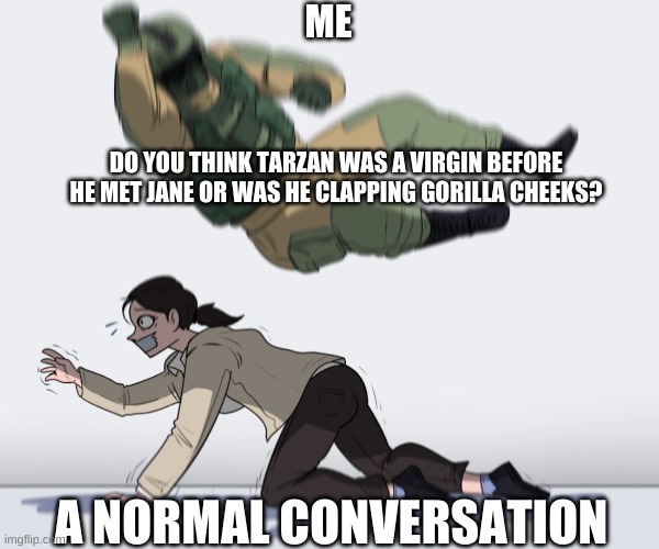 Rainbow Six - Fuze The Hostage | ME; DO YOU THINK TARZAN WAS A VIRGIN BEFORE HE MET JANE OR WAS HE CLAPPING GORILLA CHEEKS? A NORMAL CONVERSATION | image tagged in rainbow six - fuze the hostage | made w/ Imgflip meme maker
