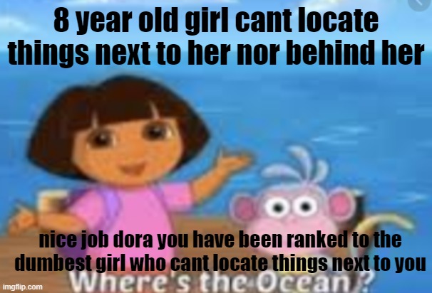 Dora and the ocean | 8 year old girl cant locate things next to her nor behind her; nice job dora you have been ranked to the dumbest girl who cant locate things next to you | image tagged in dora and the ocean | made w/ Imgflip meme maker