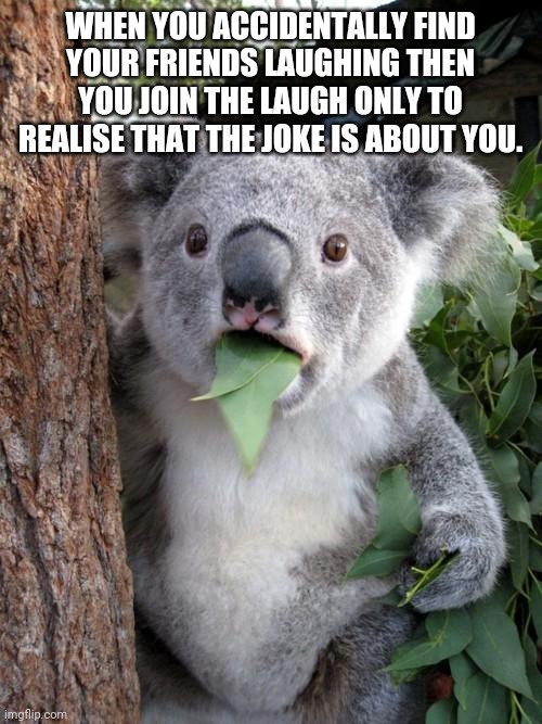 Surprised Koala | WHEN YOU ACCIDENTALLY FIND YOUR FRIENDS LAUGHING THEN YOU JOIN THE LAUGH ONLY TO REALISE THAT THE JOKE IS ABOUT YOU. | image tagged in memes,surprised koala | made w/ Imgflip meme maker