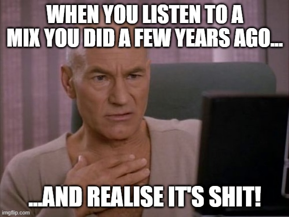 Old DJ mix | WHEN YOU LISTEN TO A MIX YOU DID A FEW YEARS AGO... ...AND REALISE IT'S SHIT! | image tagged in oh my god picard | made w/ Imgflip meme maker