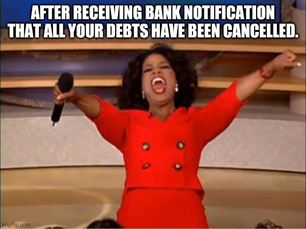 Oprah You Get A | AFTER RECEIVING BANK NOTIFICATION THAT ALL YOUR DEBTS HAVE BEEN CANCELLED. | image tagged in memes,oprah you get a | made w/ Imgflip meme maker