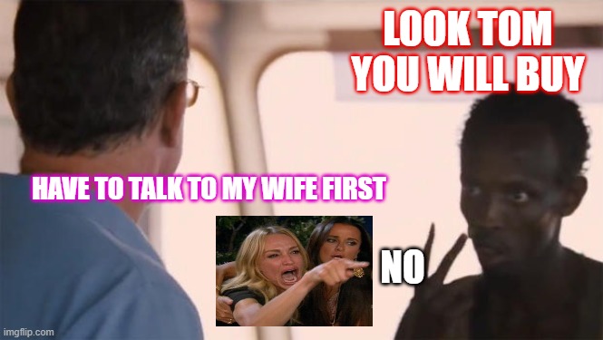 I am the captain now |  LOOK TOM YOU WILL BUY; HAVE TO TALK TO MY WIFE FIRST; NO | image tagged in i am the captain now,y u no,oh really,uh oh | made w/ Imgflip meme maker