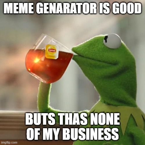 Thas none | MEME GENARATOR IS GOOD; BUTS THAS NONE OF MY BUSINESS | image tagged in memes,but that's none of my business,kermit the frog | made w/ Imgflip meme maker