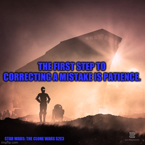Star Wars: The Clone Wars S2E3 | THE FIRST STEP TO CORRECTING A MISTAKE IS PATIENCE. STAR WARS: THE CLONE WARS S2E3 | image tagged in star wars silhouette | made w/ Imgflip meme maker