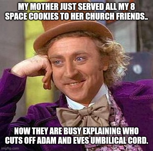 Creepy Condescending Wonka | MY MOTHER JUST SERVED ALL MY 8 SPACE COOKIES TO HER CHURCH FRIENDS.. NOW THEY ARE BUSY EXPLAINING WHO CUTS OFF ADAM AND EVES UMBILICAL CORD. | image tagged in memes,creepy condescending wonka | made w/ Imgflip meme maker