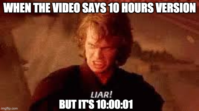 Anakin Liar | WHEN THE VIDEO SAYS 10 HOURS VERSION; BUT IT'S 10:00:01 | image tagged in anakin liar | made w/ Imgflip meme maker