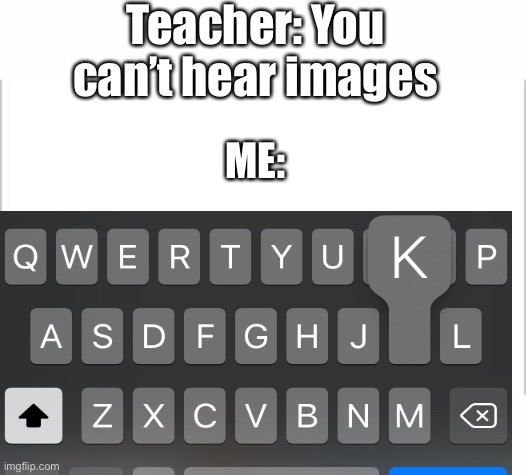 ___ is typing right now..... | Teacher: You can’t hear images; ME: | image tagged in okay,upvote if you agree,school meme | made w/ Imgflip meme maker