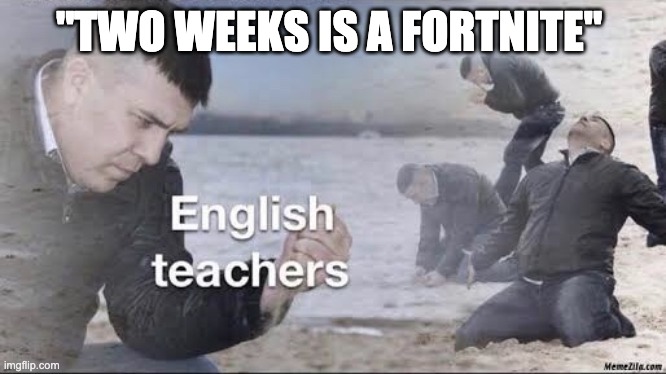 itstrue | "TWO WEEKS IS A FORTNITE" | image tagged in english teachers | made w/ Imgflip meme maker