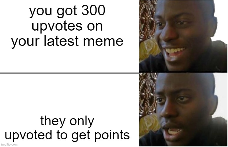 the only reason people upvote memes | you got 300 upvotes on your latest meme; they only upvoted to get points | image tagged in disappointed black guy | made w/ Imgflip meme maker
