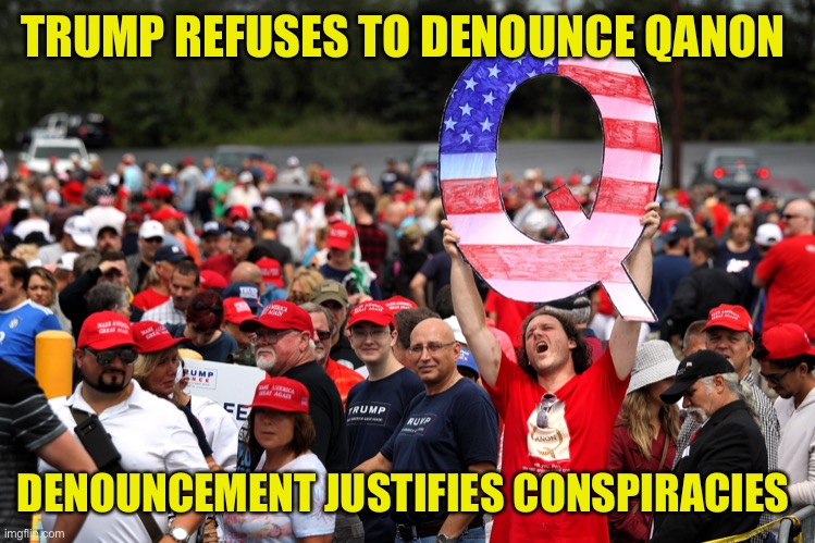 Trump Refuses to denounce QAnon. Conspiracies become truth and dominate Trump supporters thought processes and actions. | TRUMP REFUSES TO DENOUNCE QANON; DENOUNCEMENT JUSTIFIES CONSPIRACIES | image tagged in donald trump,trump supporters,conspiracy,domination,thoughts | made w/ Imgflip meme maker