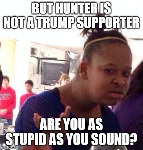 Black Girl Wat Meme | BUT HUNTER IS NOT A TRUMP SUPPORTER ARE YOU AS STUPID AS YOU SOUND? | image tagged in memes,black girl wat | made w/ Imgflip meme maker