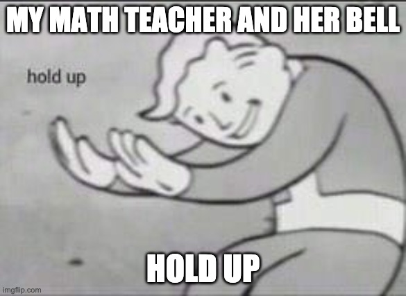 Fallout Hold Up | MY MATH TEACHER AND HER BELL; HOLD UP | image tagged in fallout hold up | made w/ Imgflip meme maker