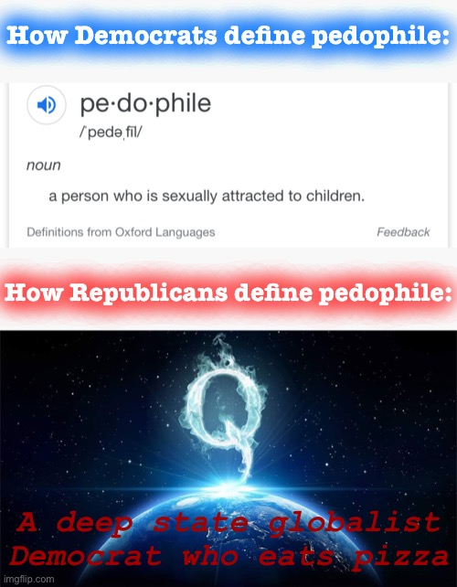 One of these definitions is correct | How Democrats define pedophile:; How Republicans define pedophile:; A deep state globalist Democrat who eats pizza | image tagged in q worldwide,pedophile definition | made w/ Imgflip meme maker