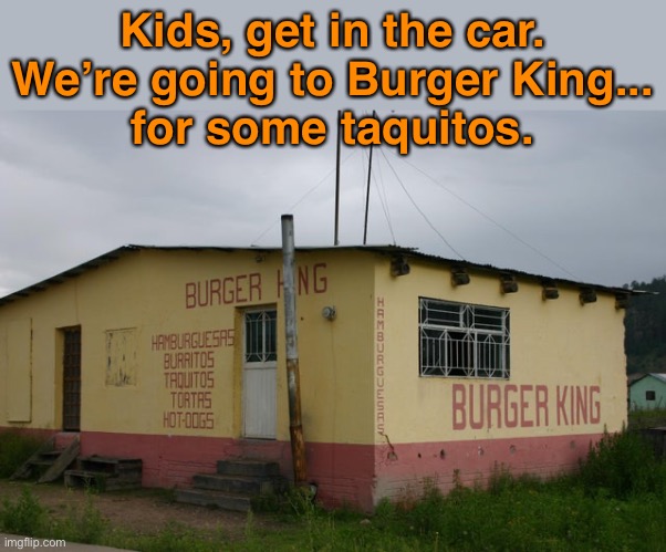 Franchise? | Kids, get in the car. We’re going to Burger King...
for some taquitos. | image tagged in funny memes,burger king | made w/ Imgflip meme maker
