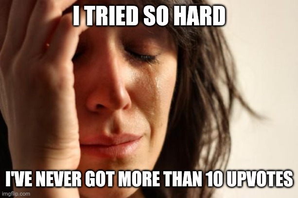 I've tried so hard | I TRIED SO HARD; I'VE NEVER GOT MORE THAN 10 UPVOTES | image tagged in memes,first world problems | made w/ Imgflip meme maker