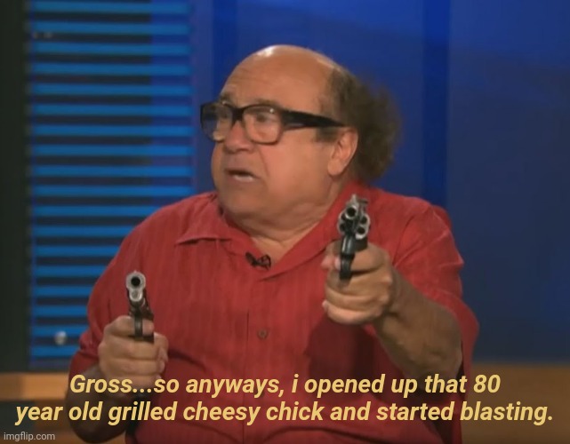 So Anyways I started blasting (No Words) | Gross...so anyways, i opened up that 80 year old grilled cheesy chick and started blasting. | image tagged in so anyways i started blasting no words | made w/ Imgflip meme maker