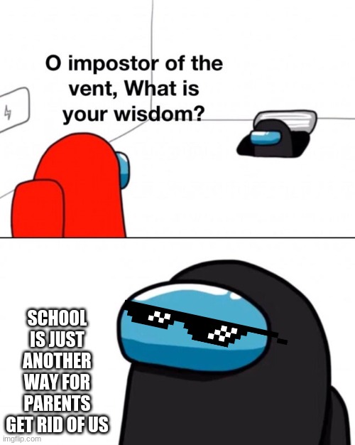 lol | SCHOOL IS JUST ANOTHER WAY FOR PARENTS GET RID OF US | image tagged in o imposter of the vent | made w/ Imgflip meme maker