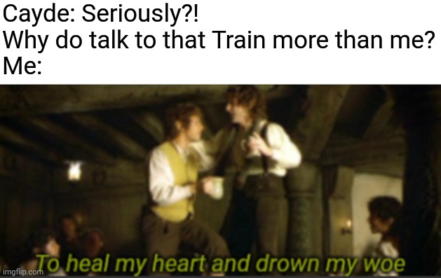 Cayde: Seriously?! Why do talk to that Train more than me?
Me: | image tagged in to heal my heart and drown my woe,trainwatcher | made w/ Imgflip meme maker