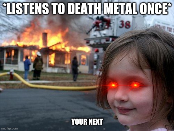 Disaster Girl Meme | *LISTENS TO DEATH METAL ONCE*; YOUR NEXT | image tagged in memes,disaster girl | made w/ Imgflip meme maker