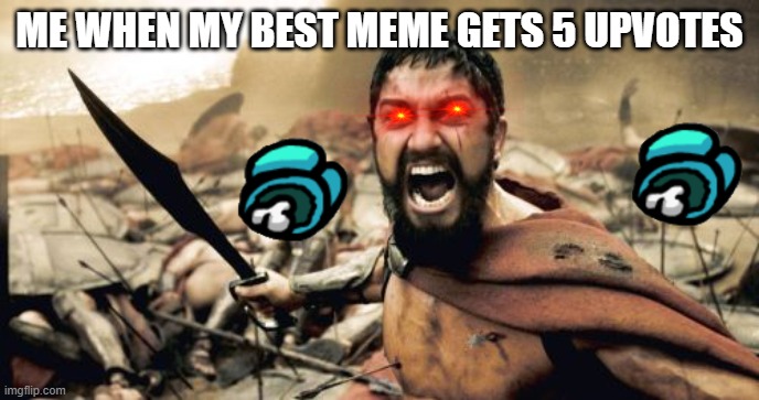 NO Upvote begging here but... | ME WHEN MY BEST MEME GETS 5 UPVOTES | image tagged in memes,sparta leonidas,upvotes | made w/ Imgflip meme maker
