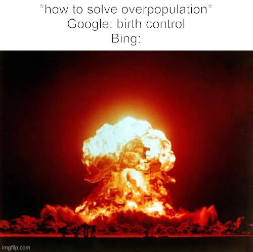 Nuclear Explosion | *how to solve overpopulation*
Google: birth control
Bing: | image tagged in memes,nuclear explosion | made w/ Imgflip meme maker