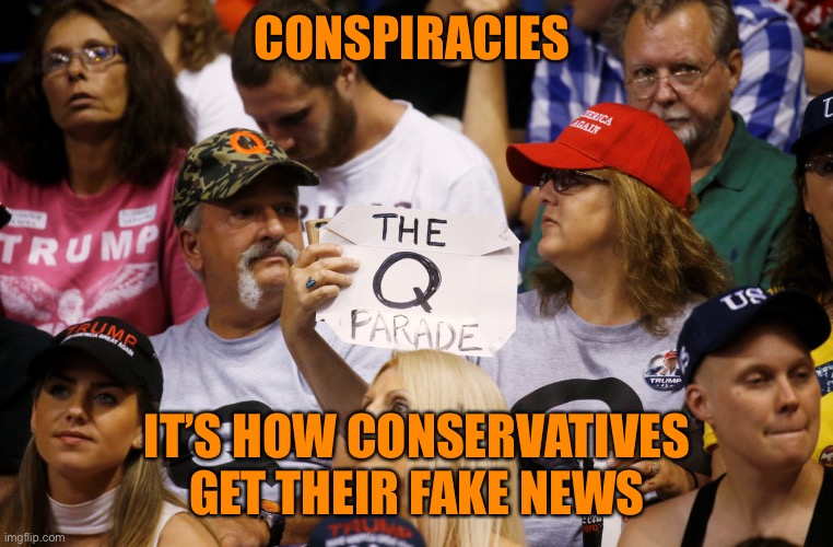 Not your Conservative Grandfather Conspiracy theories | CONSPIRACIES; IT’S HOW CONSERVATIVES GET THEIR FAKE NEWS | image tagged in donald trump,qanon,conspiracy,conservatives,crazy,trump supporters | made w/ Imgflip meme maker