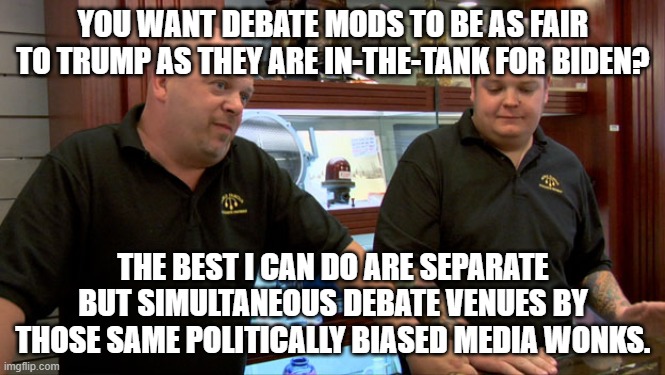 Politically biased is the new fair: | YOU WANT DEBATE MODS TO BE AS FAIR TO TRUMP AS THEY ARE IN-THE-TANK FOR BIDEN? THE BEST I CAN DO ARE SEPARATE BUT SIMULTANEOUS DEBATE VENUES BY THOSE SAME POLITICALLY BIASED MEDIA WONKS. | image tagged in pawn stars best i can do | made w/ Imgflip meme maker