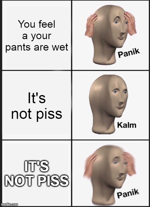 Panik Kalm Panik Meme | You feel a your pants are wet; It's not piss; IT'S NOT PISS | image tagged in memes,panik kalm panik | made w/ Imgflip meme maker