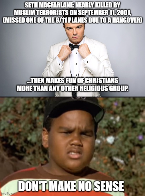 Seth logic: @Muslims nearly killed me, so I make fun of Christians most of all.  Genius!@ | SETH MACFARLANE: NEARLY KILLED BY MUSLIM TERRORISTS ON SEPTEMBER 11, 2001, (MISSED ONE OF THE 9/11 PLANES DUE TO A HANGOVER); ...THEN MAKES FUN OF CHRISTIANS MORE THAN ANY OTHER RELIGIOUS GROUP. DON'T MAKE NO SENSE | image tagged in seth macfarlane,don't make no sense,memes,double standards,prejudice,illogical | made w/ Imgflip meme maker