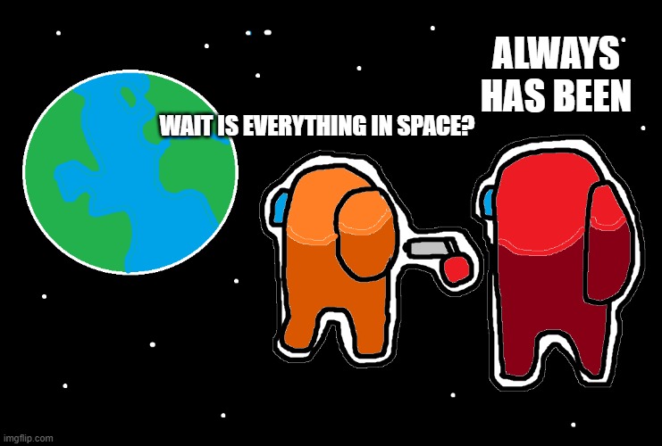 Always has been Among us | ALWAYS HAS BEEN; WAIT IS EVERYTHING IN SPACE? | image tagged in always has been among us,funny,among us | made w/ Imgflip meme maker