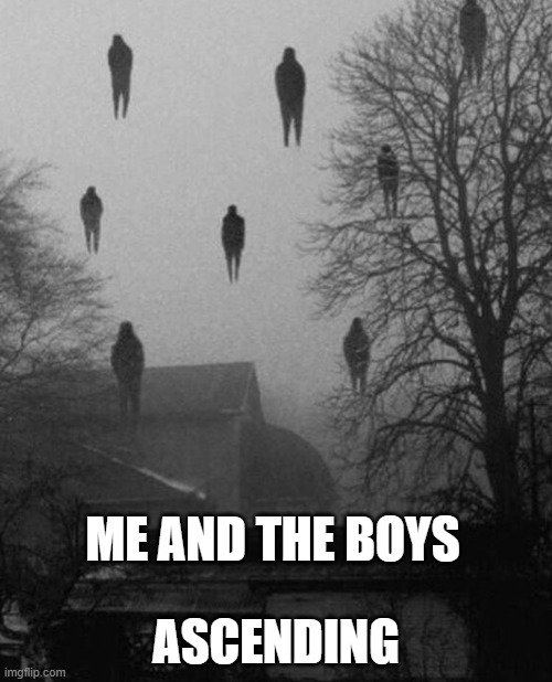 Me and the boys at 3 AM | ASCENDING; ME AND THE BOYS | image tagged in me and the boys at 3 am | made w/ Imgflip meme maker