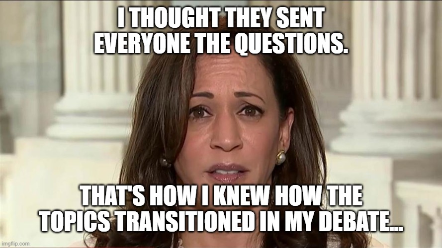 kamala harris | I THOUGHT THEY SENT EVERYONE THE QUESTIONS. THAT'S HOW I KNEW HOW THE TOPICS TRANSITIONED IN MY DEBATE... | image tagged in kamala harris | made w/ Imgflip meme maker