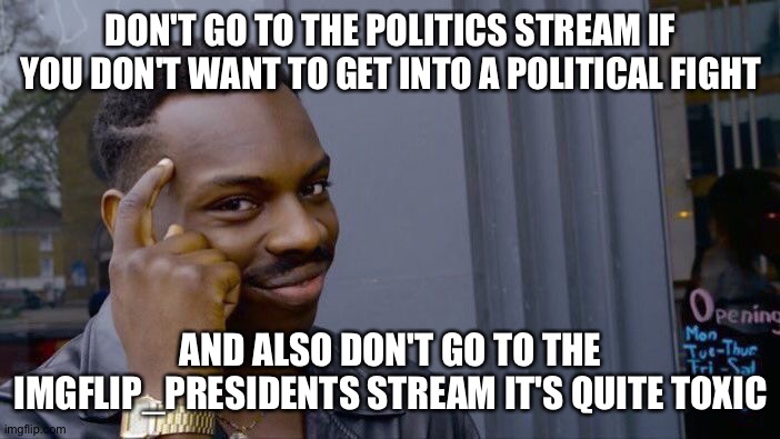 lol don't listen to this shitty post | DON'T GO TO THE POLITICS STREAM IF YOU DON'T WANT TO GET INTO A POLITICAL FIGHT; AND ALSO DON'T GO TO THE IMGFLIP_PRESIDENTS STREAM IT'S QUITE TOXIC | image tagged in memes,roll safe think about it | made w/ Imgflip meme maker