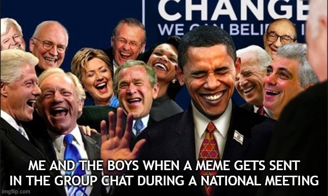 Politicians Laughing | ME AND THE BOYS WHEN A MEME GETS SENT IN THE GROUP CHAT DURING A NATIONAL MEETING | image tagged in politicians laughing | made w/ Imgflip meme maker