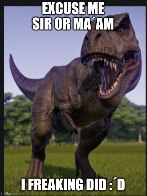 Excuse me trex | EXCUSE ME SIR OR MA´AM I FREAKING DID :´D | image tagged in excuse me trex | made w/ Imgflip meme maker