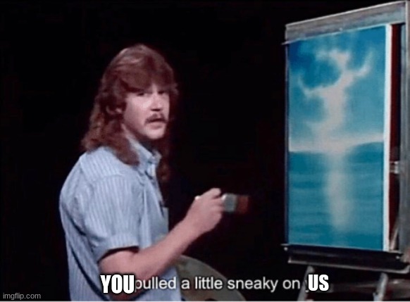 I pulled a little sneaky on ya | YOU US | image tagged in i pulled a little sneaky on ya | made w/ Imgflip meme maker