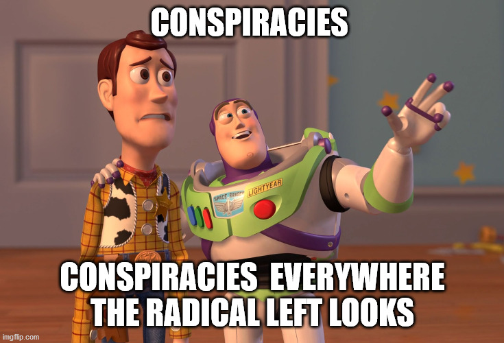 X, X Everywhere Meme | CONSPIRACIES CONSPIRACIES  EVERYWHERE THE RADICAL LEFT LOOKS | image tagged in memes,x x everywhere | made w/ Imgflip meme maker