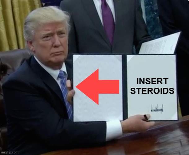 Trump Bill Signing Meme | INSERT STEROIDS | image tagged in memes,trump bill signing,steroids | made w/ Imgflip meme maker