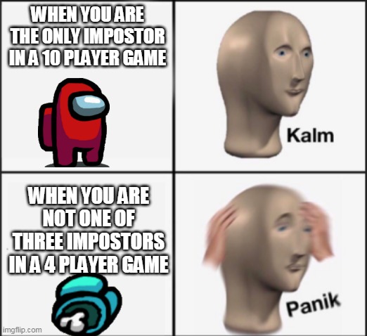 kalm panik | WHEN YOU ARE THE ONLY IMPOSTOR IN A 10 PLAYER GAME; WHEN YOU ARE NOT ONE OF THREE IMPOSTORS IN A 4 PLAYER GAME | image tagged in kalm panik | made w/ Imgflip meme maker