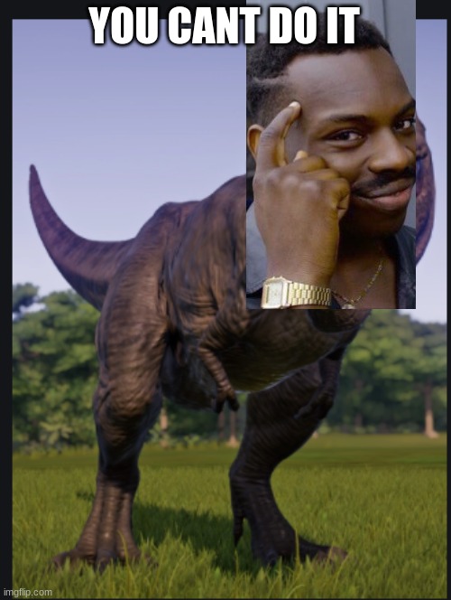 Excuse me trex | YOU CANT DO IT | image tagged in excuse me trex | made w/ Imgflip meme maker
