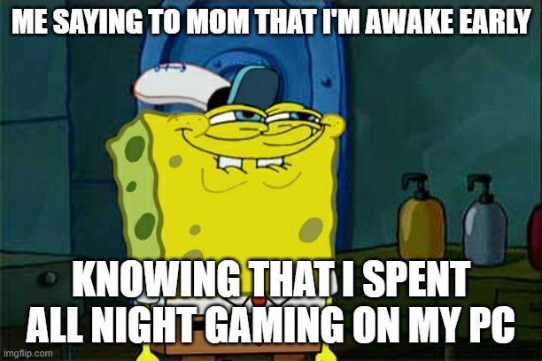 Don't You Squidward Meme | ME SAYING TO MOM THAT I'M AWAKE EARLY; KNOWING THAT I SPENT ALL NIGHT GAMING ON MY PC | image tagged in memes,don't you squidward | made w/ Imgflip meme maker
