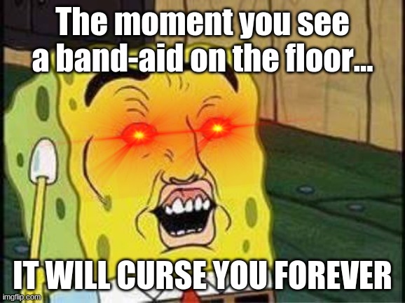 sponge bob bruh | The moment you see a band-aid on the floor... IT WILL CURSE YOU FOREVER | image tagged in sponge bob bruh | made w/ Imgflip meme maker