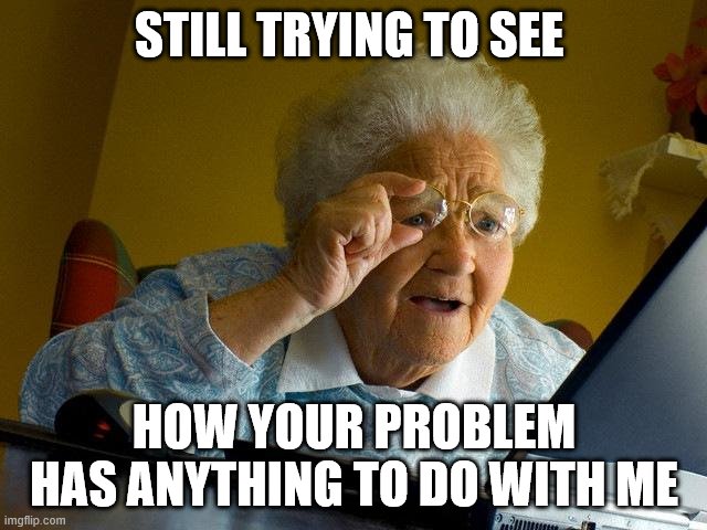 Grandma Finds The Internet Meme | STILL TRYING TO SEE; HOW YOUR PROBLEM HAS ANYTHING TO DO WITH ME | image tagged in memes,grandma finds the internet | made w/ Imgflip meme maker