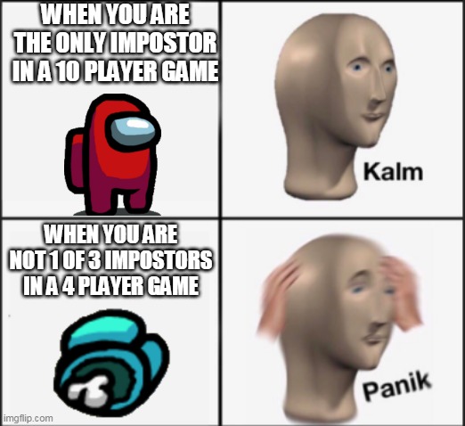 kalm panik | WHEN YOU ARE THE ONLY IMPOSTOR IN A 10 PLAYER GAME; WHEN YOU ARE NOT 1 OF 3 IMPOSTORS IN A 4 PLAYER GAME | image tagged in kalm panik | made w/ Imgflip meme maker